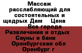 Массаж расслабляющий для состоятельных и щедрых Дам. › Цена ­ 1 100 - Все города Развлечения и отдых » Сауны и бани   . Оренбургская обл.,Оренбург г.